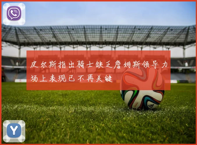 皮尔斯指出骑士缺乏詹姆斯领导力场上表现已不再关键