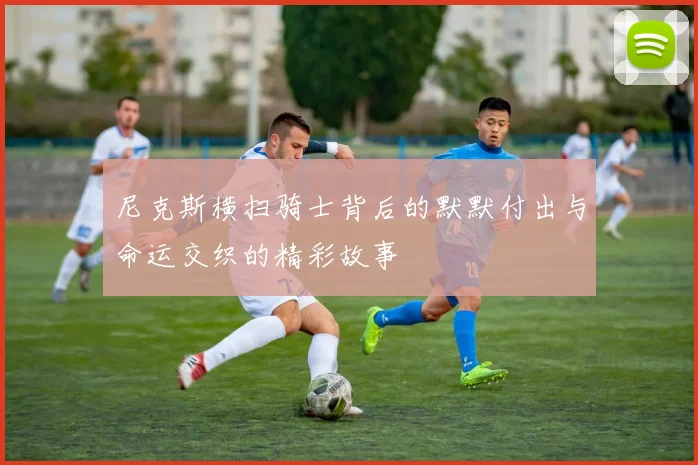 尼克斯横扫骑士背后的默默付出与命运交织的精彩故事