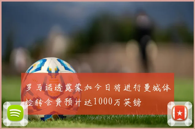 罗马诺透露蒙加今日将进行曼城体检转会费预计达1000万英镑