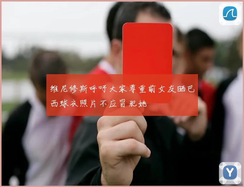 维尼修斯呼吁大家尊重前女友晒巴西球衣照片不应冒犯她