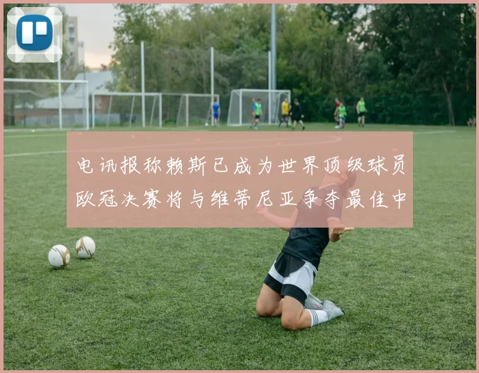电讯报称赖斯已成为世界顶级球员欧冠决赛将与维蒂尼亚争夺最佳中场称号