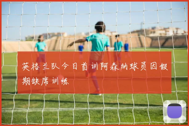 英格兰队今日首训阿森纳球员因假期缺席训练