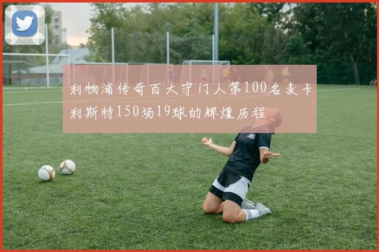 利物浦传奇百大守门人第100名麦卡利斯特150场19球的辉煌历程