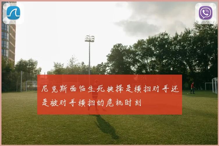 尼克斯面临生死抉择是横扫对手还是被对手横扫的危机时刻