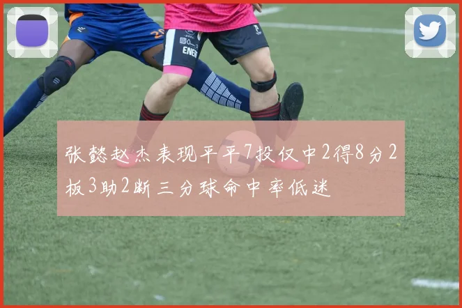 张懿赵杰表现平平7投仅中2得8分2板3助2断三分球命中率低迷