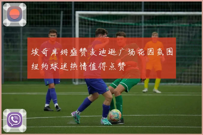埃奇库姆盛赞麦迪逊广场花园氛围纽约球迷热情值得点赞