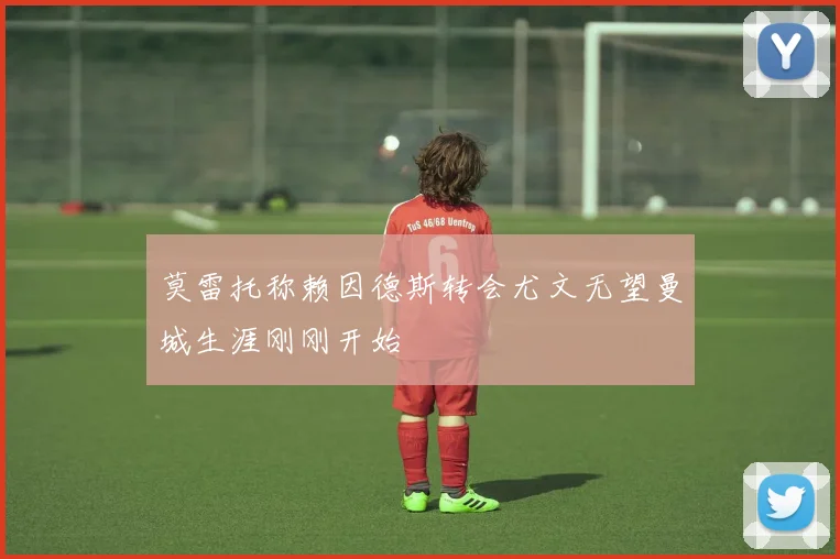 莫雷托称赖因德斯转会尤文无望曼城生涯刚刚开始