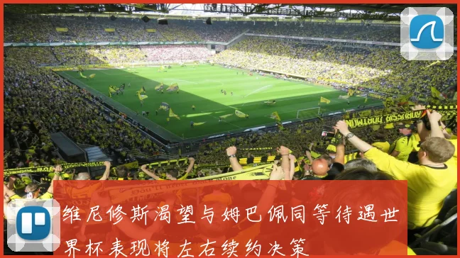 维尼修斯渴望与姆巴佩同等待遇世界杯表现将左右续约决策