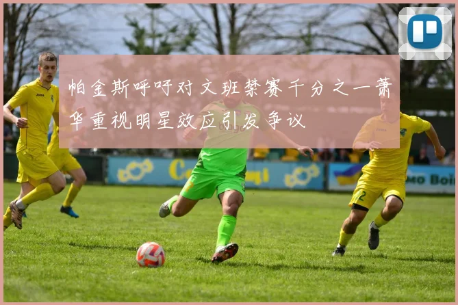 帕金斯呼吁对文班禁赛千分之一萧华重视明星效应引发争议