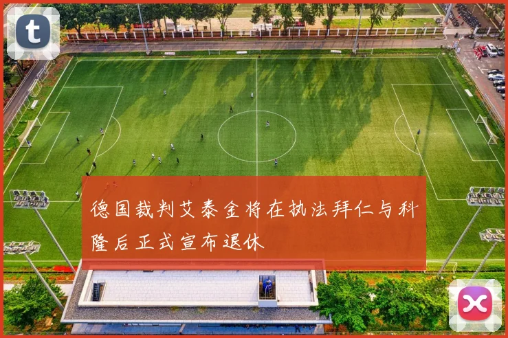 德国裁判艾泰金将在执法拜仁与科隆后正式宣布退休