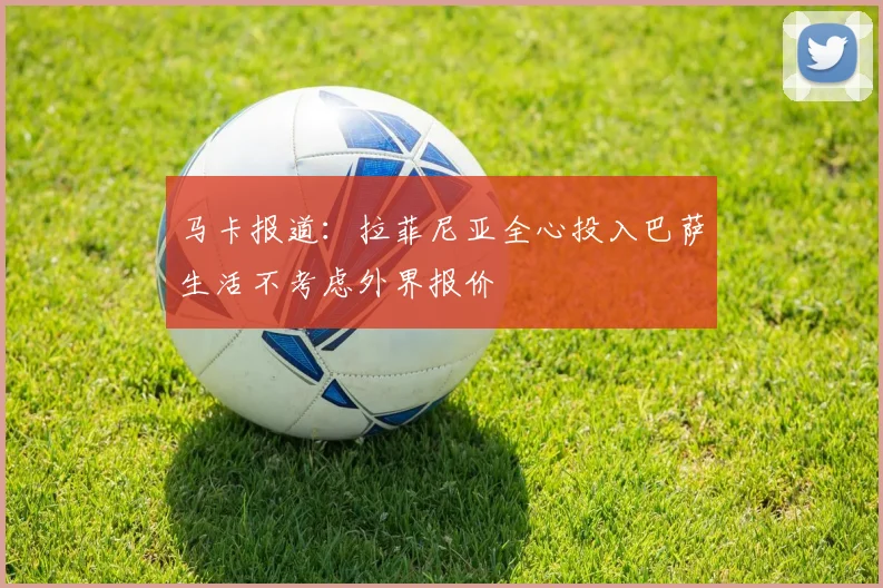 马卡报道：拉菲尼亚全心投入巴萨生活不考虑外界报价